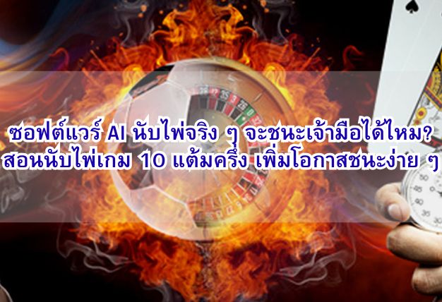 ซอฟต์แวร์ AI นับไพ่จริง ๆ จะชนะเจ้ามือได้ไหม? สอนนับไพ่เกม 10 แต้มครึ่ง เพิ่มโอกาสชนะง่าย ๆ